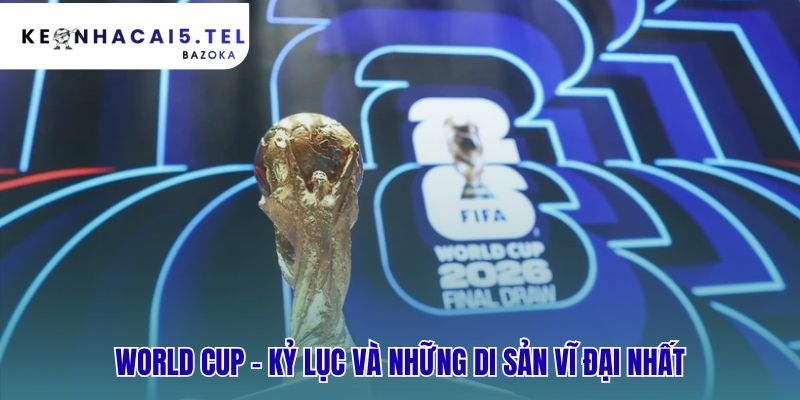 Di sản của World Cup – những cột mốc đáng nhớ trong lịch sử